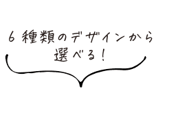6種類のデザインから選べる!