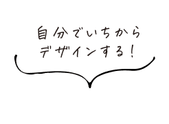 自分でいちからデザインする!