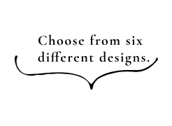 Choose from six different designs.